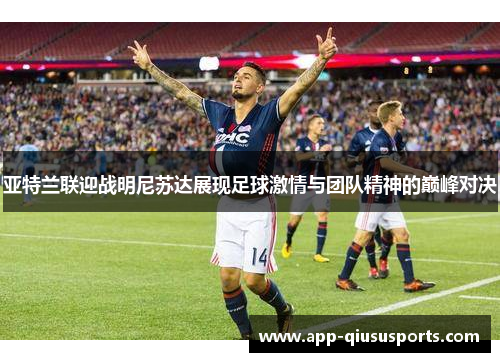 亚特兰联迎战明尼苏达展现足球激情与团队精神的巅峰对决