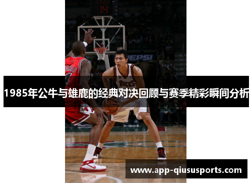 1985年公牛与雄鹿的经典对决回顾与赛季精彩瞬间分析